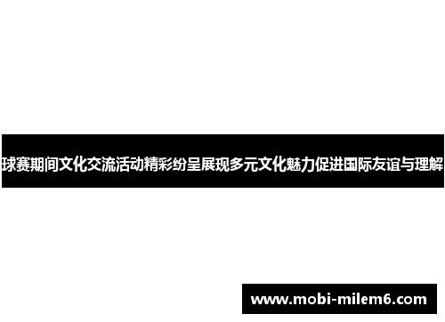 球赛期间文化交流活动精彩纷呈展现多元文化魅力促进国际友谊与理解