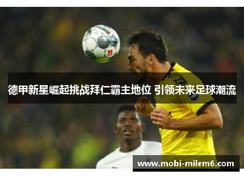 德甲新星崛起挑战拜仁霸主地位 引领未来足球潮流