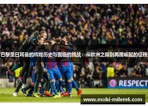 巴黎圣日耳曼的辉煌历史与面临的挑战：从欧洲之巅到再度崛起的征程