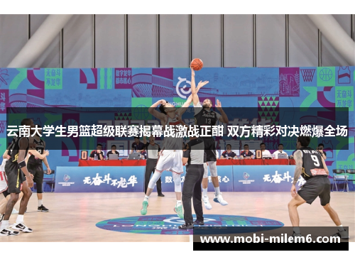 云南大学生男篮超级联赛揭幕战激战正酣 双方精彩对决燃爆全场