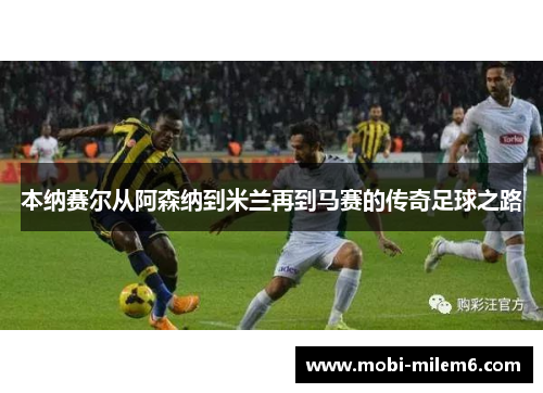 本纳赛尔从阿森纳到米兰再到马赛的传奇足球之路