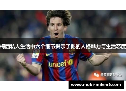 梅西私人生活中六个细节揭示了他的人格魅力与生活态度