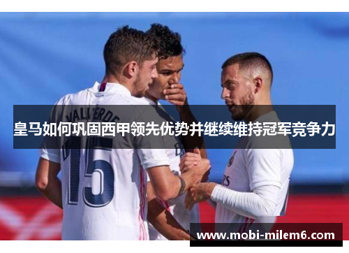 皇马如何巩固西甲领先优势并继续维持冠军竞争力