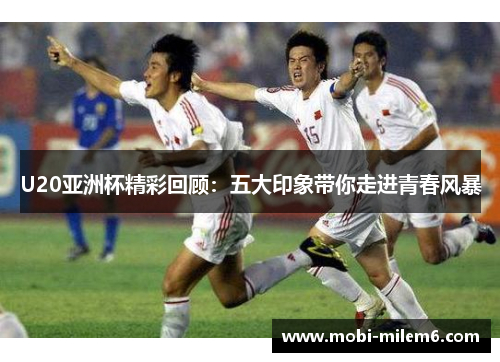 U20亚洲杯精彩回顾：五大印象带你走进青春风暴