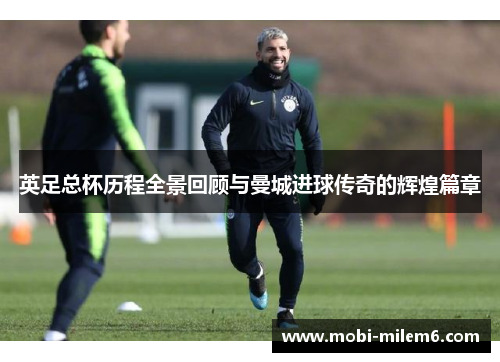 英足总杯历程全景回顾与曼城进球传奇的辉煌篇章