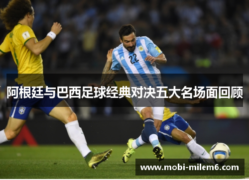 阿根廷与巴西足球经典对决五大名场面回顾