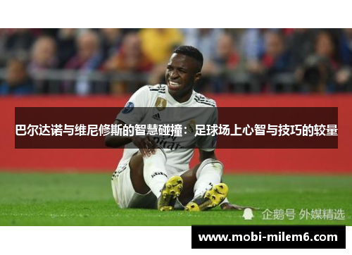 巴尔达诺与维尼修斯的智慧碰撞：足球场上心智与技巧的较量