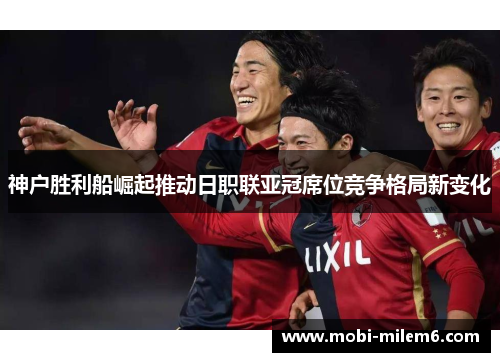 神户胜利船崛起推动日职联亚冠席位竞争格局新变化