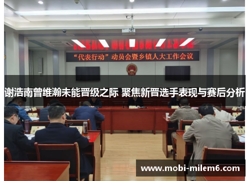 谢浩南曾维瀚未能晋级之际 聚焦新晋选手表现与赛后分析