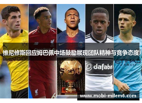 维尼修斯回应姆巴佩中场鼓励展现团队精神与竞争态度