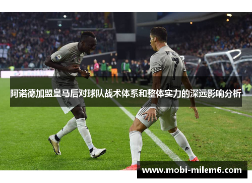 阿诺德加盟皇马后对球队战术体系和整体实力的深远影响分析