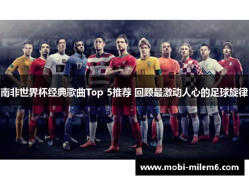 南非世界杯经典歌曲Top 5推荐 回顾最激动人心的足球旋律