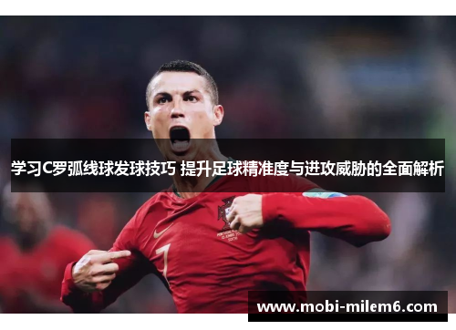 学习C罗弧线球发球技巧 提升足球精准度与进攻威胁的全面解析