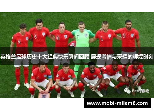 英格兰足球历史十大经典快乐瞬间回顾 展现激情与荣耀的辉煌时刻