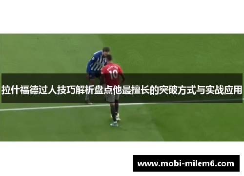 拉什福德过人技巧解析盘点他最擅长的突破方式与实战应用
