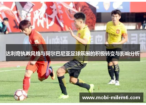 达利奇执教风格与阿尔巴尼亚足球氛围的积极转变与影响分析