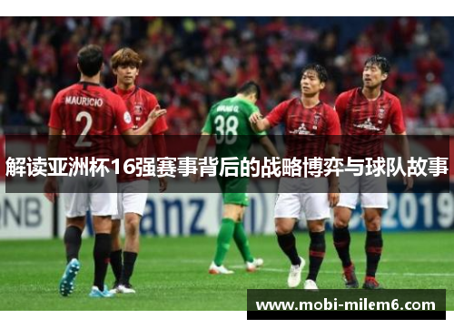 解读亚洲杯16强赛事背后的战略博弈与球队故事