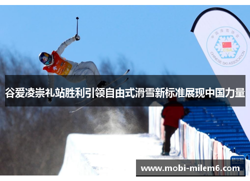 谷爱凌崇礼站胜利引领自由式滑雪新标准展现中国力量