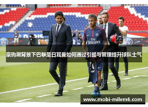 豪购潮背景下巴黎圣日耳曼如何通过引援与管理提升球队士气