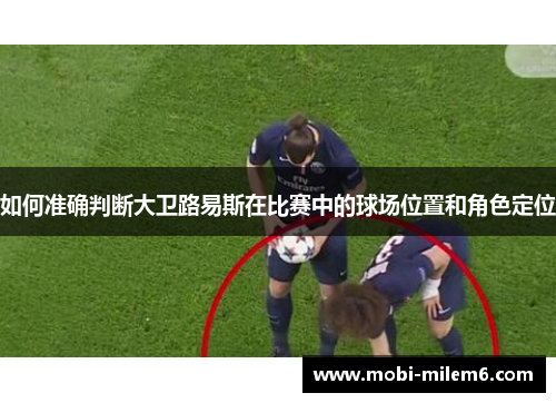 如何准确判断大卫路易斯在比赛中的球场位置和角色定位 如何准确判断大卫路易斯在比赛中的球场位置和角色定位