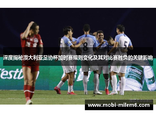 深度揭秘澳大利亚足协杯加时赛规则变化及其对比赛胜负的关键影响