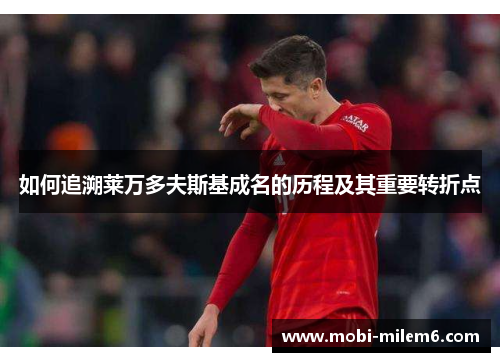 如何追溯莱万多夫斯基成名的历程及其重要转折点 如何追溯莱万多夫斯基成名的历程及其重要转折点