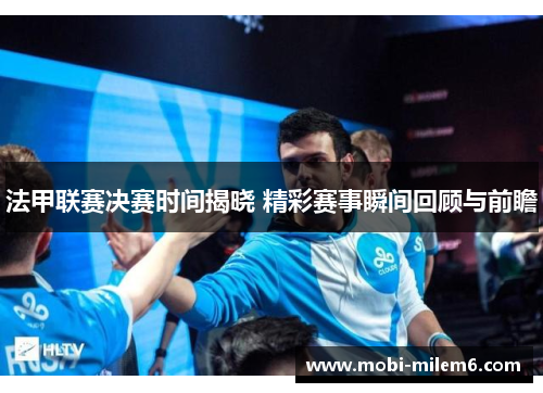法甲联赛决赛时间揭晓 精彩赛事瞬间回顾与前瞻 法甲联赛决赛时间揭晓 精彩赛事瞬间回顾与前瞻