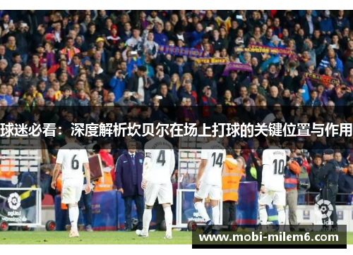 球迷必看:深度解析坎贝尔在场上打球的关键位置与作用 球迷必看:深度解析坎贝尔在场上打球的关键位置与作用