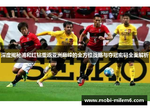 深度揭秘浦和红钻重返亚洲巅峰的全方位战略与夺冠密码全面解析 深度揭秘浦和红钻重返亚洲巅峰的全方位战略与夺冠密码全面解析