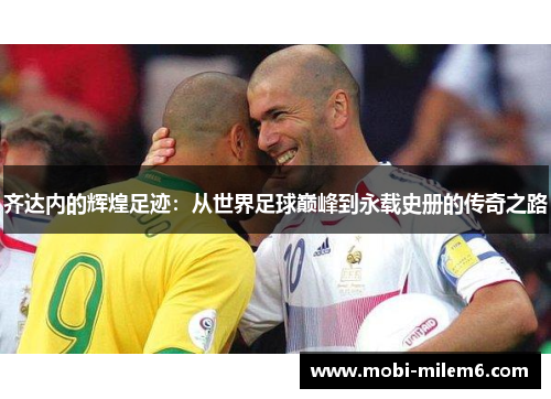 齐达内的辉煌足迹：从世界足球巅峰到永载史册的传奇之路