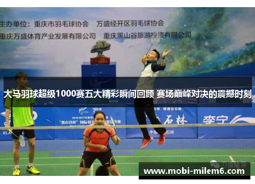 大马羽球超级1000赛五大精彩瞬间回顾 赛场巅峰对决的震撼时刻