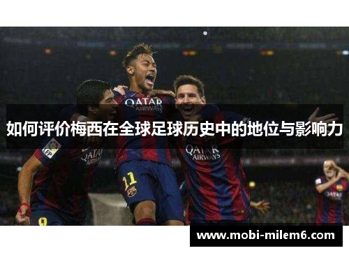 如何评价梅西在全球足球历史中的地位与影响力